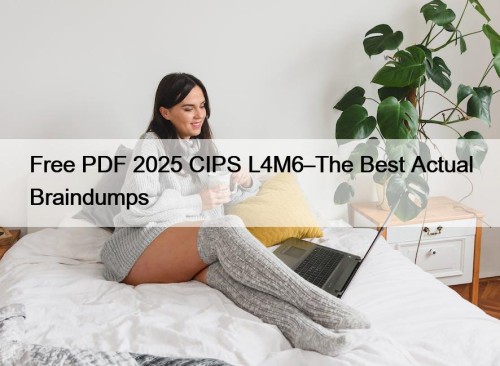 Free PDF 2025 CIPS L4M6–The Best Actual Braindumps